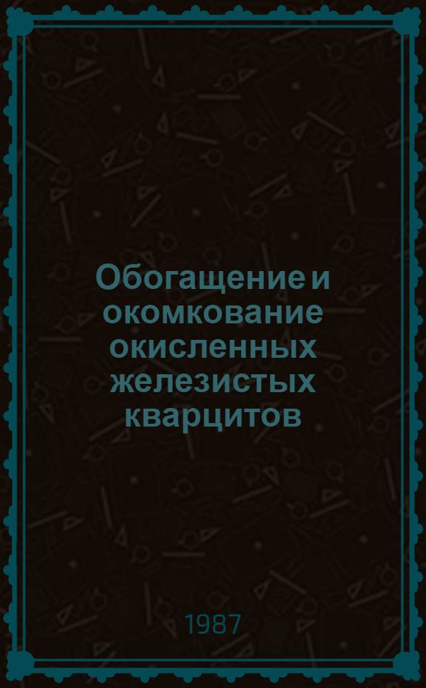 Обогащение и окомкование окисленных железистых кварцитов : Кн., журн. и кат. лит. на рус. яз. ..