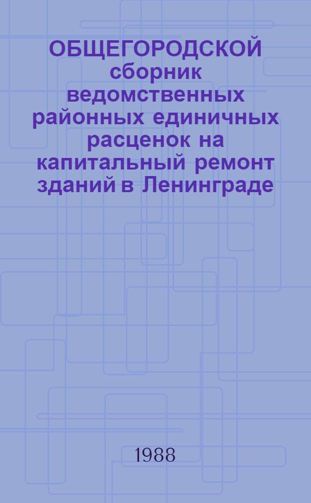 ОБЩЕГОРОДСКОЙ сборник ведомственных районных единичных расценок на капитальный ремонт зданий в Ленинграде : Для применения с 1 янв. 1988 г. Вып. 2 : Общестроительные работы