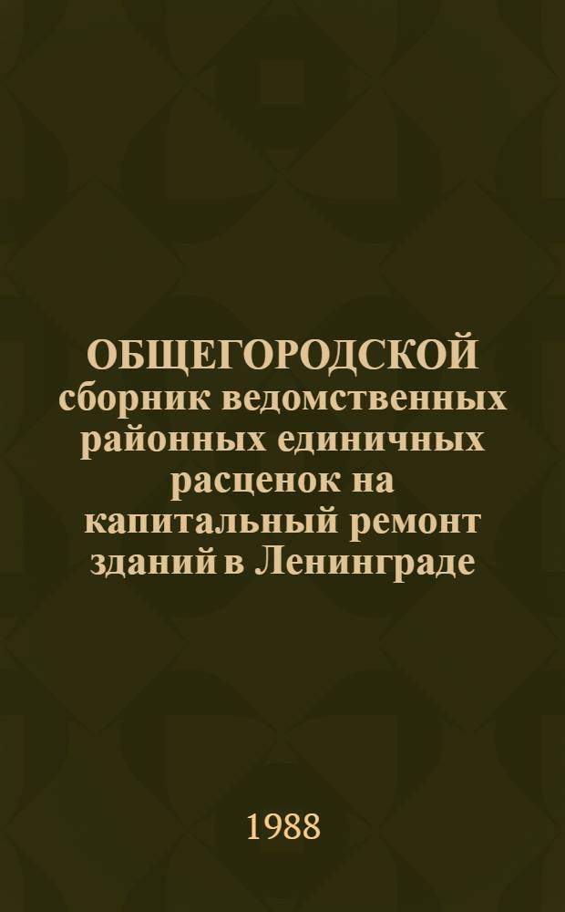 ОБЩЕГОРОДСКОЙ сборник ведомственных районных единичных расценок на капитальный ремонт зданий в Ленинграде : Для применения с 1 янв. 1988 г. Вып. 3. Разд. 1 : Отделочные работы