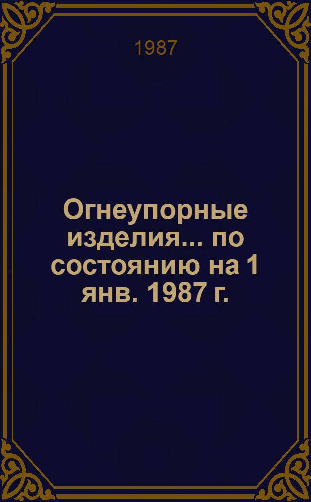 Огнеупорные изделия. ... по состоянию на 1 янв. 1987 г.