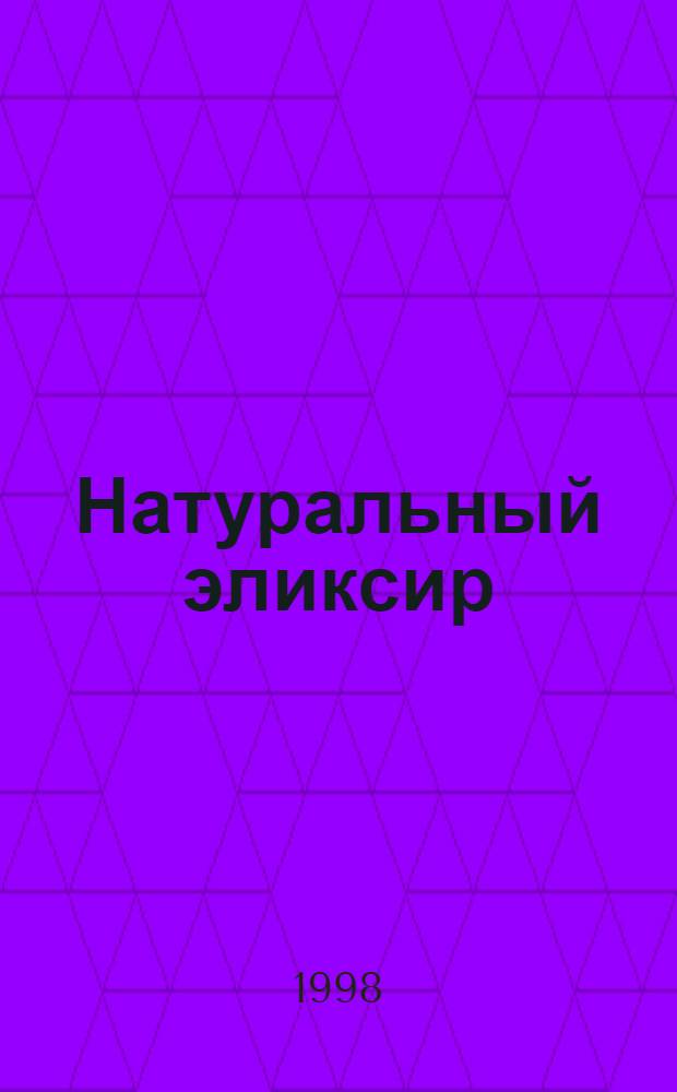 Натуральный эликсир : Мировой опыт : Журн. натур. природ. лечеб. средств