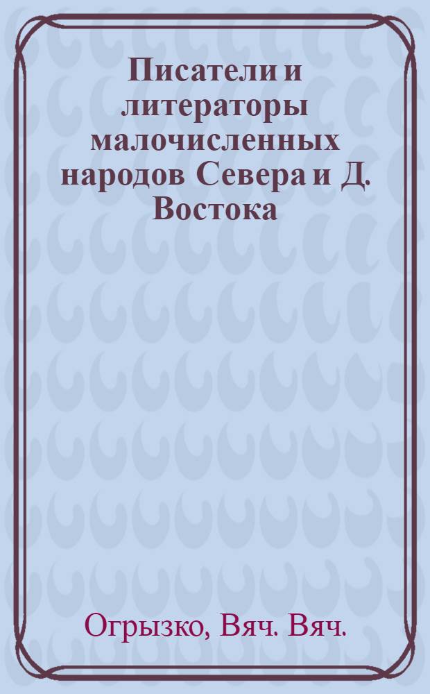Писатели и литераторы малочисленных народов Севера и Д. Востока : Библиографическая серия