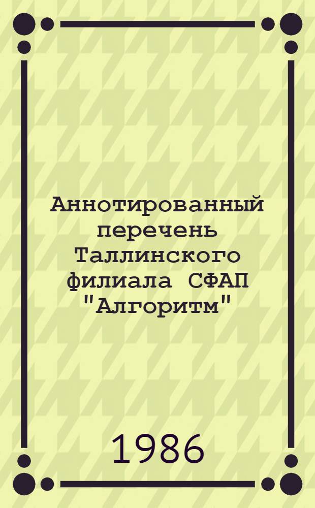Аннотированный перечень Таллинского филиала СФАП "Алгоритм" : [В 2-х ч.] По состоянию на 01.01.86. Ч. 1 : Пакеты прикладных программ общего назначения и автоматизированные обучающие системы для ЕС ЭВМ