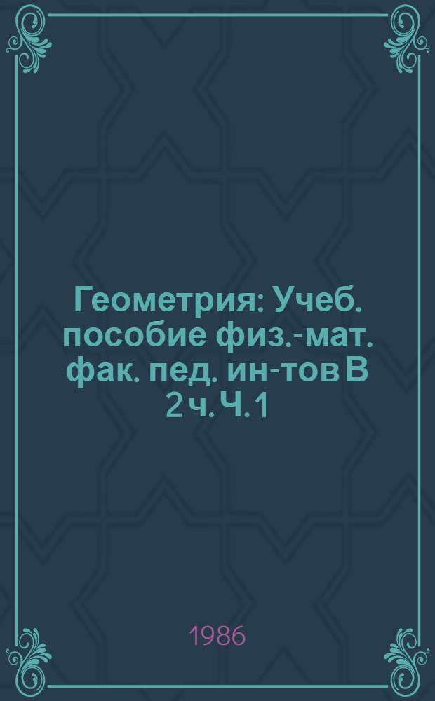 Геометрия : [Учеб. пособие физ.-мат. фак. пед. ин-тов] В 2 ч. Ч. 1