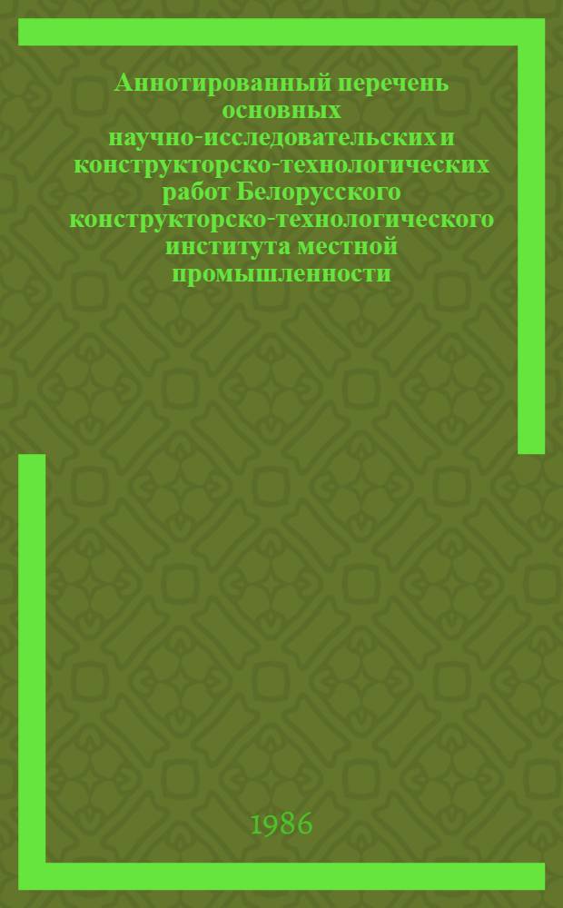 Аннотированный перечень основных научно-исследовательских и конструкторско-технологических работ Белорусского конструкторско-технологического института местной промышленности, выполненных и внедренных...