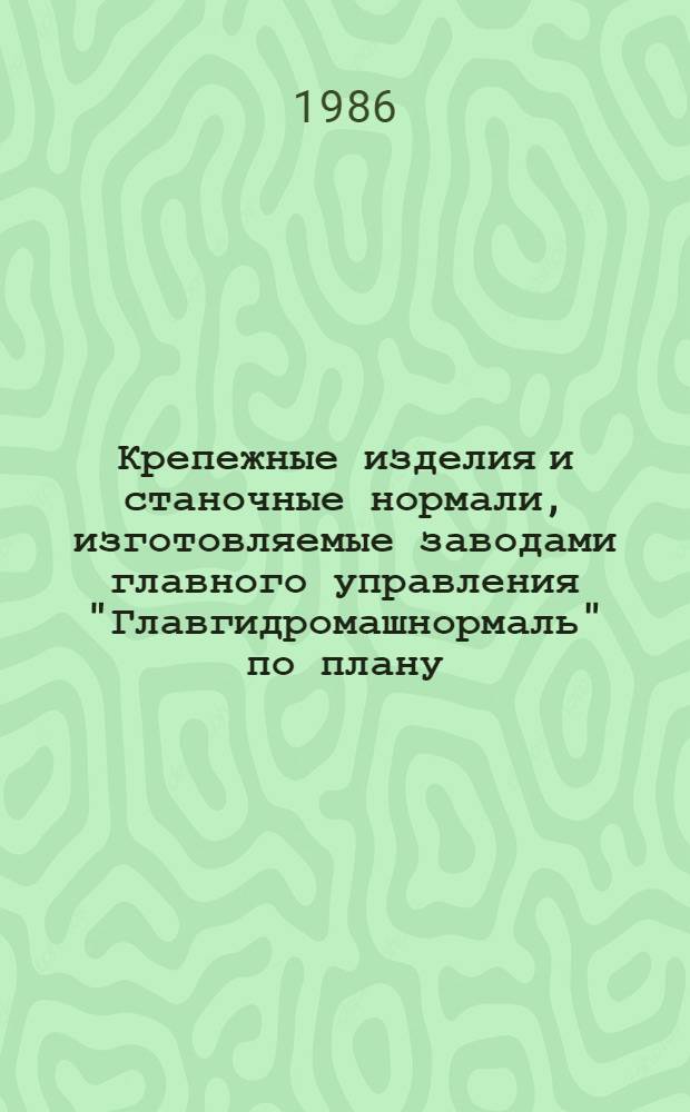 Крепежные изделия и станочные нормали, изготовляемые заводами главного управления "Главгидромашнормаль" по плану.. : Номенклатур. кат. ... на 1987-1988 гг.