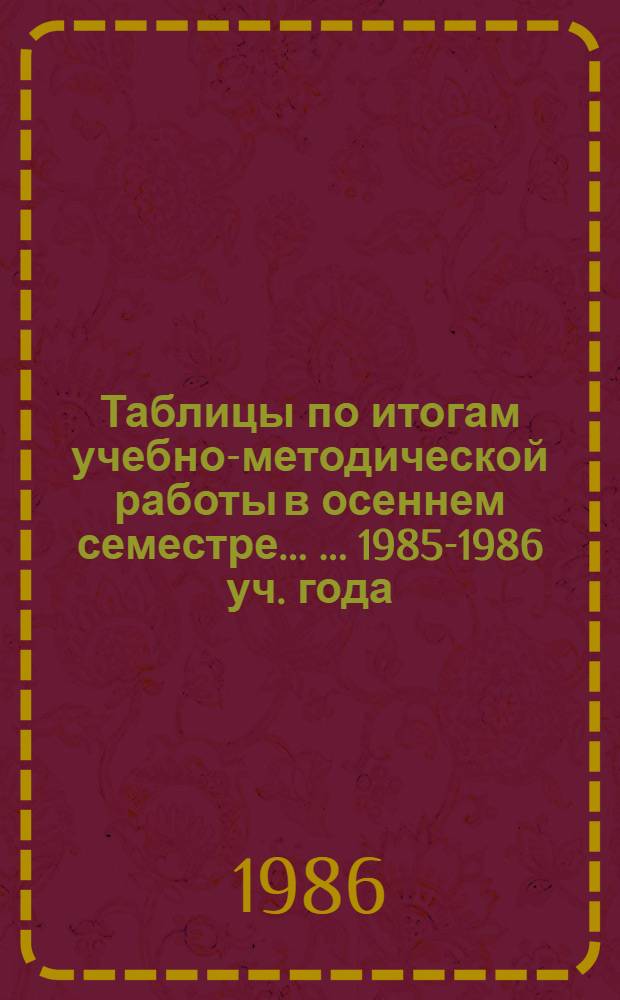 Таблицы по итогам учебно-методической работы в осеннем семестре ... ... 1985-1986 уч. года