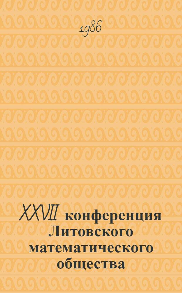XXVII конференция Литовского математического общества (Каунас, 26-27 июня 1986 г.) : Тез. докл. 1