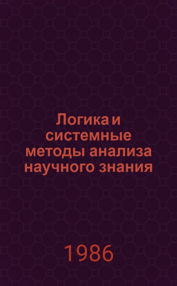 Логика и системные методы анализа научного знания : Тез. докл. к IX Всесоюз. совещ. по логике, методол. и философии науки, Харьков, 8-10.X.1986. Секция 1-5