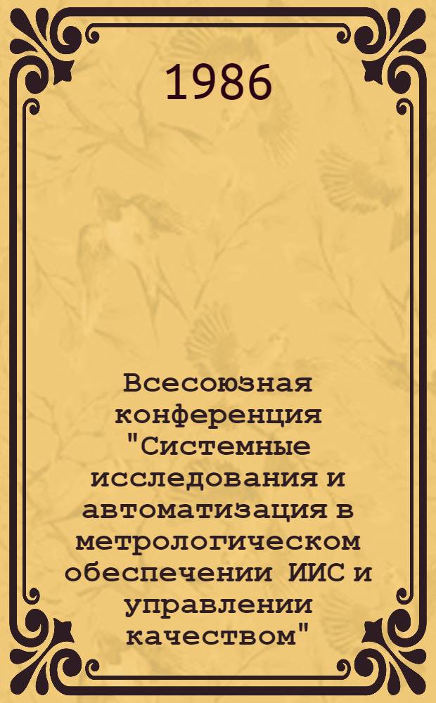 Всесоюзная конференция "Системные исследования и автоматизация в метрологическом обеспечении ИИС и управлении качеством", 16-18 окт. 1986 г : Тез. докл. [В 3 ч.]. Ч. 1