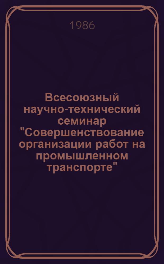 Всесоюзный научно-технический семинар "Совершенствование организации работ на промышленном транспорте" ( г. Киев, 23-25 сентября 1986 г.) : Тез. докл. Ч. 1