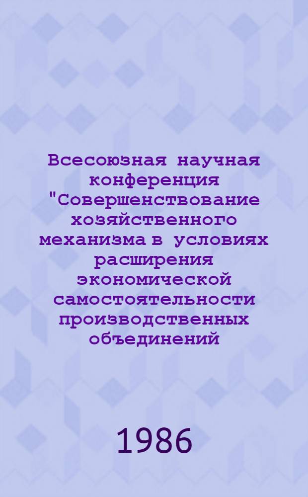 Всесоюзная научная конференция "Совершенствование хозяйственного механизма в условиях расширения экономической самостоятельности производственных объединений (предприятий)", г. Москва 25-27 ноября 1986 г : Тез. докл. Секция 9 : Экономико-математическое моделирование хозрасчетных систем ; Секция 10: Зарубежный опыт совершенствования хозяйственного механизма и проблемы международного экономического сотрудничества