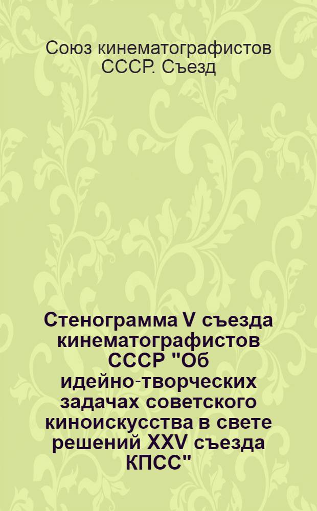 Стенограмма V съезда кинематографистов СССР "Об идейно-творческих задачах советского киноискусства в свете решений XXV съезда КПСС"