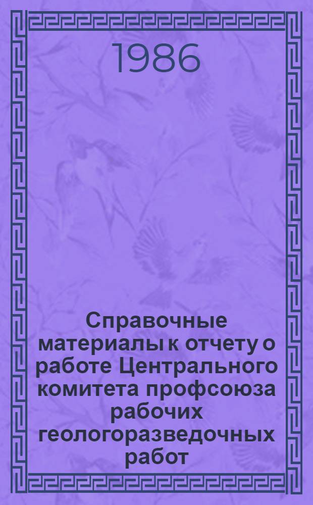 Справочные материалы к отчету о работе Центрального комитета профсоюза рабочих геологоразведочных работ... ... за период 1981-1985 гг.
