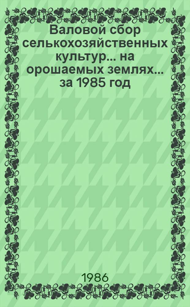 Валовой сбор селькохозяйственных культур... на орошаемых землях. ... за 1985 год