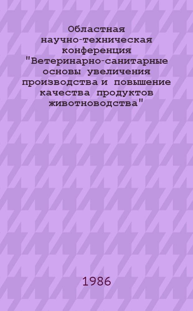 Областная научно-техническая конференция "Ветеринарно-санитарные основы увеличения производства и повышение качества продуктов животноводства" (29-30 дек. 1986 г.) : Пригласит. билет, программа и тез