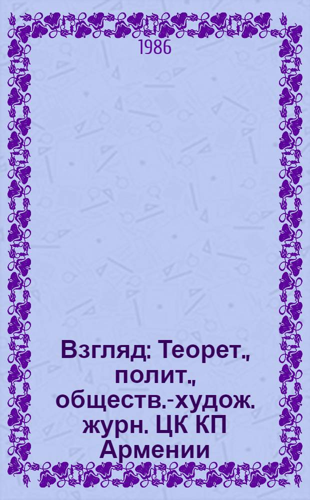 Взгляд : Теорет., полит., обществ.-худож. журн. ЦК КП Армении