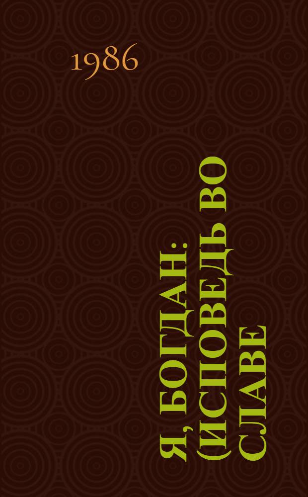 Я, Богдан : (Исповедь во славе) Роман. [Ч. 1. Начало]