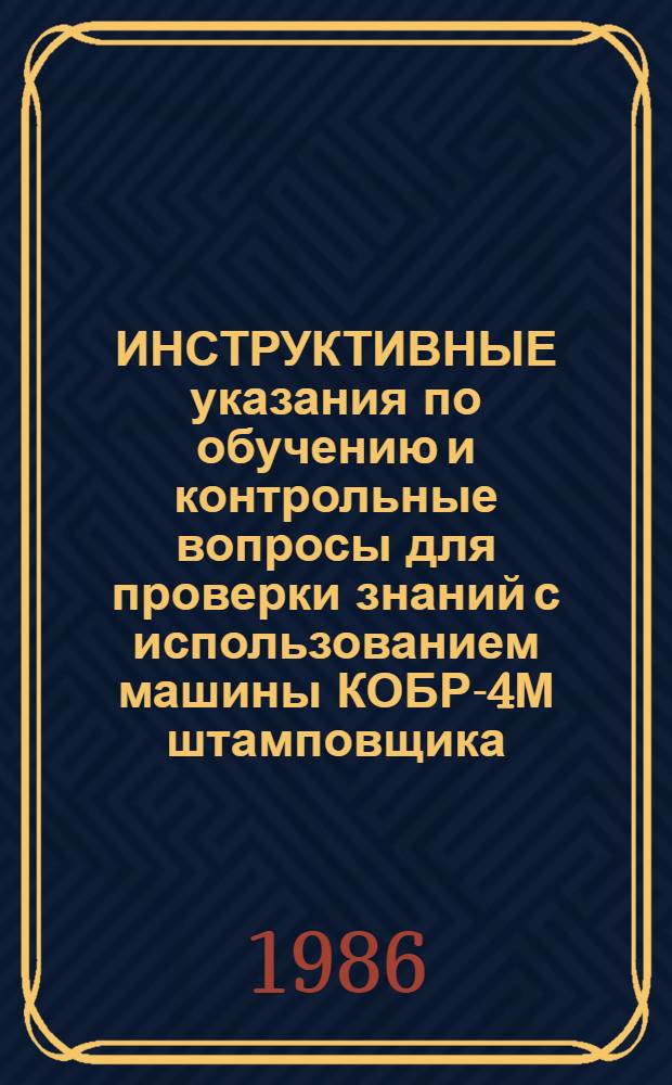 ИНСТРУКТИВНЫЕ указания по обучению и контрольные вопросы для проверки знаний с использованием машины КОБР-4М штамповщика, обслуживающего автоматическую линию штамповки стальных ванн : Утв. Главсантехпромом Минстройматериалов СССР 14.12.82
