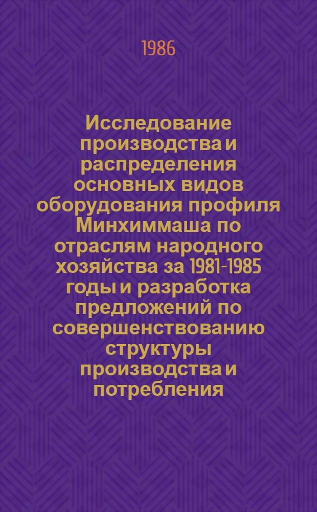 Исследование производства и распределения основных видов оборудования профиля Минхиммаша по отраслям народного хозяйства за 1981-1985 годы и разработка предложений по совершенствованию структуры производства и потребления : Тема 2154-86-079/6079 : Разраб. метод. указаний