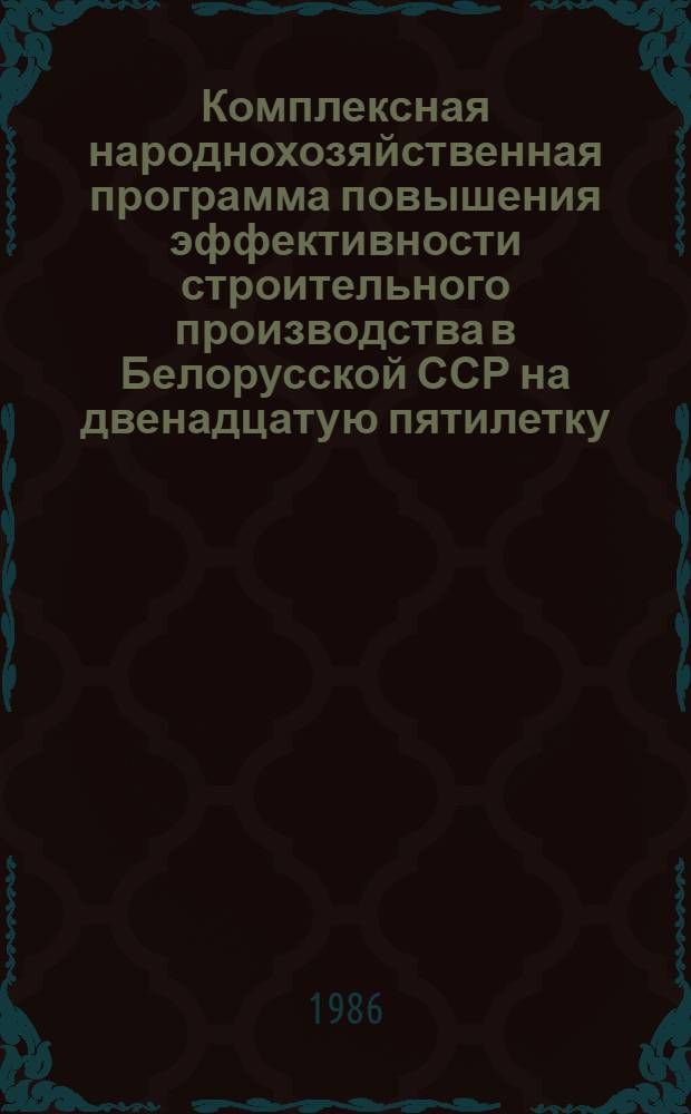 Комплексная народнохозяйственная программа повышения эффективности строительного производства в Белорусской ССР на двенадцатую пятилетку : (Программа "Стр-во") [В 2 т.]. Т. 1 : Основные положения и показатели программы "Строительство"