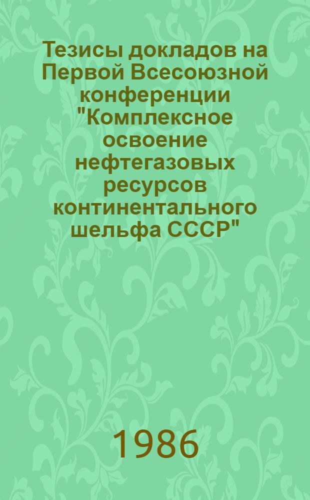 Тезисы докладов на Первой Всесоюзной конференции "Комплексное освоение нефтегазовых ресурсов континентального шельфа СССР", 24-26 июня 1986 г. Ч. 1