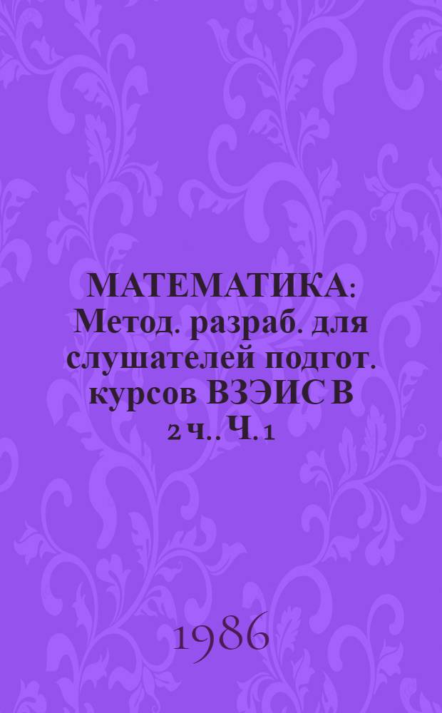 МАТЕМАТИКА : Метод. разраб. для слушателей подгот. курсов ВЗЭИС [В 2 ч.]. Ч. 1