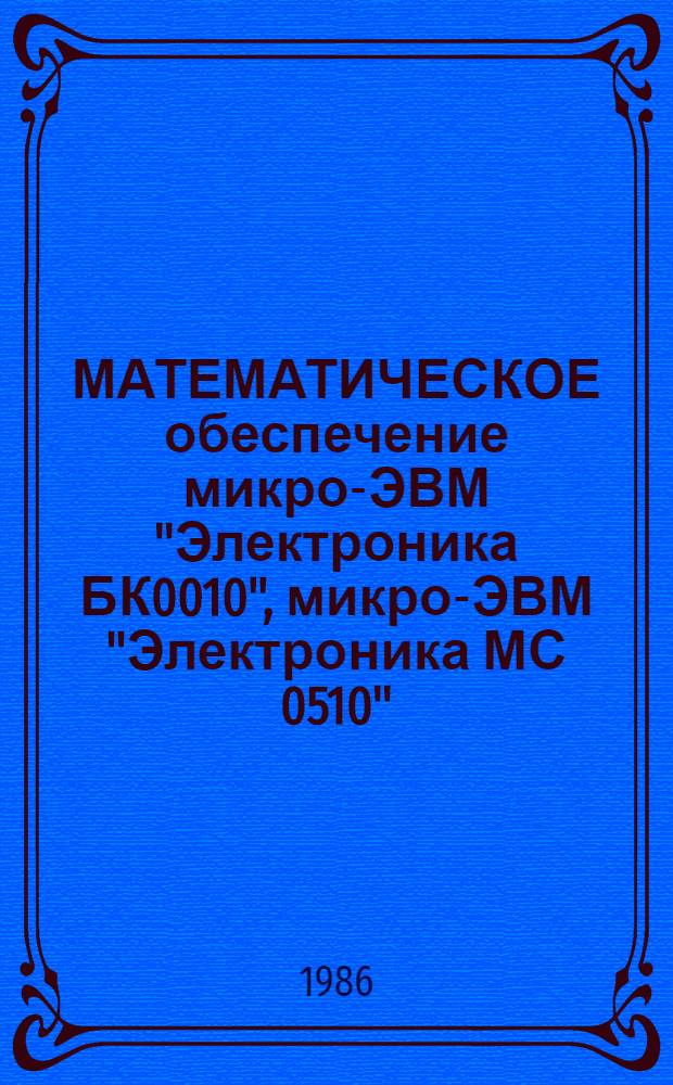 МАТЕМАТИЧЕСКОЕ обеспечение микро-ЭВМ "Электроника БК0010", микро-ЭВМ "Электроника МС 0510" ("Электроника БК0010Ш") : Инструкции. Т. 1. Кн. 1 : Язык "ФОКАЛ". Т. 1. Кн. 2: Руководство системного программиста. Т. 2. Кн. 1: Системные средства контроля : Руководство оператора