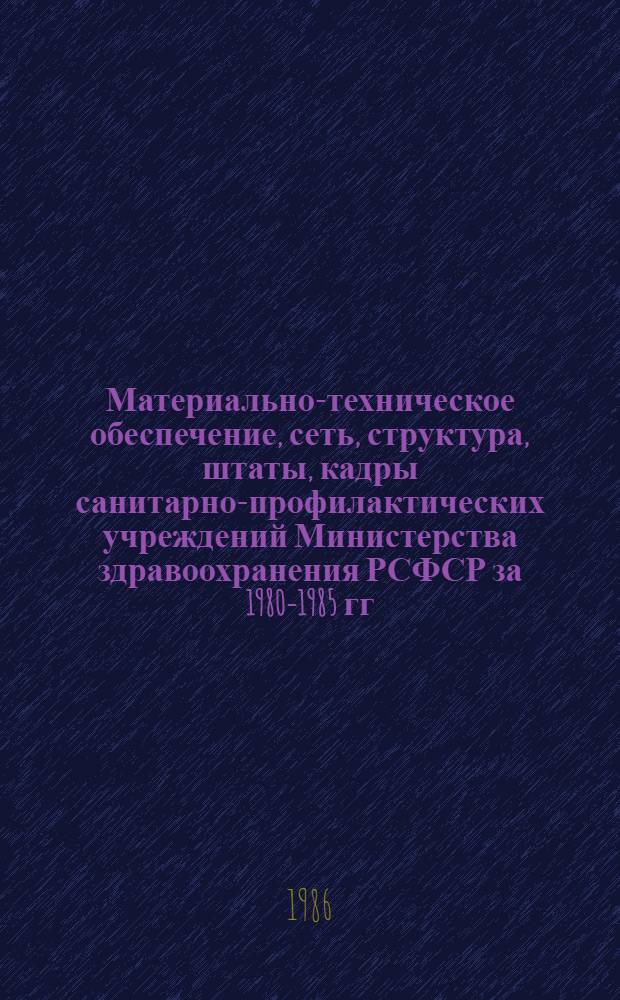Материально-техническое обеспечение, сеть, структура, штаты, кадры санитарно-профилактических учреждений Министерства здравоохранения РСФСР за 1980-1985 гг. : Стат. сб.