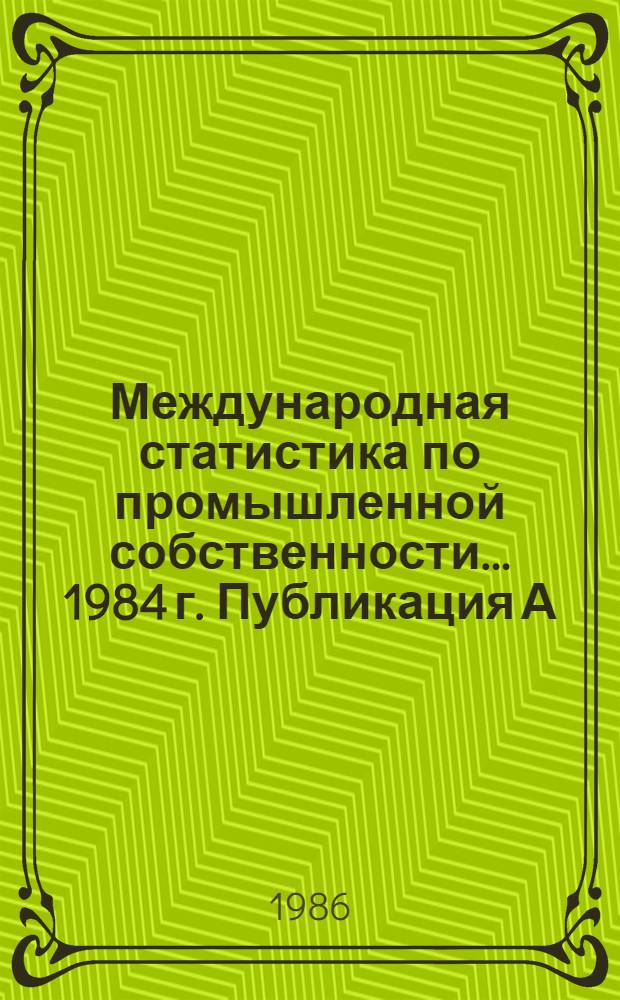 Международная статистика по промышленной собственности. ... 1984 г. Публикация А