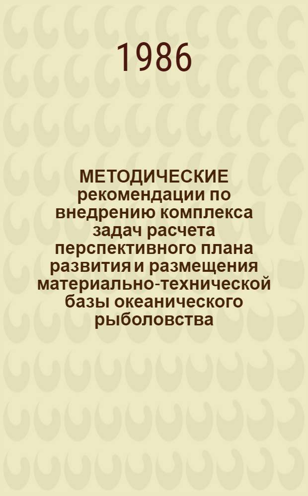 МЕТОДИЧЕСКИЕ рекомендации по внедрению комплекса задач расчета перспективного плана развития и размещения материально-технической базы океанического рыболовства. Вып. 1 : Постановка комплекса задач