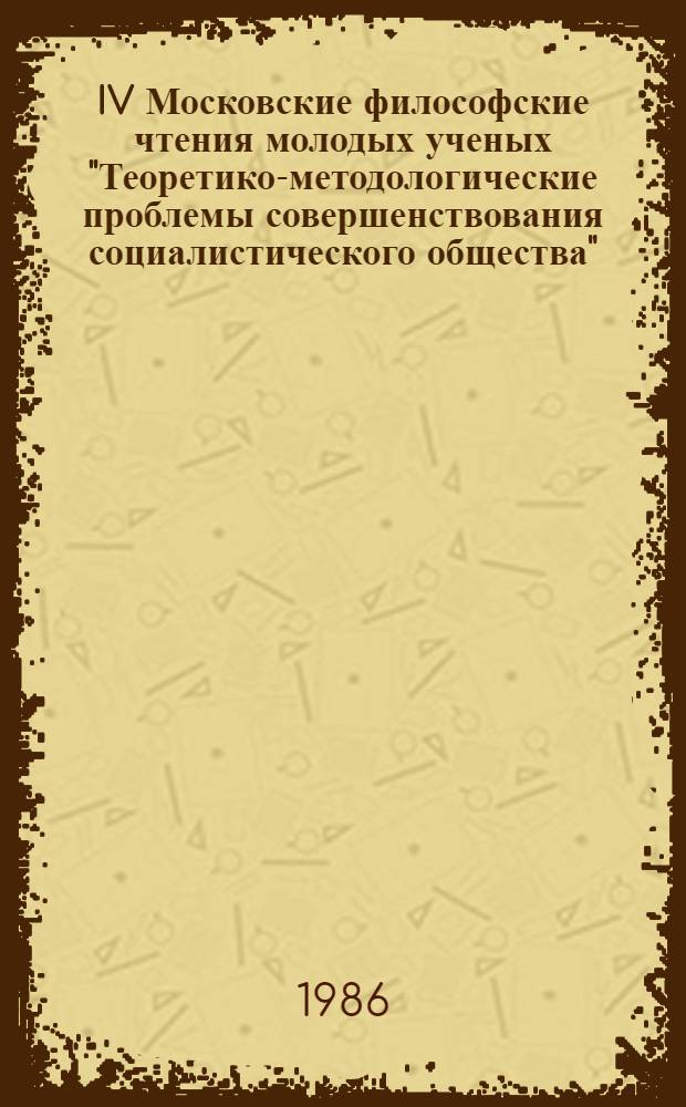 IV Московские философские чтения молодых ученых "Теоретико-методологические проблемы совершенствования социалистического общества" : (Тез. докл.)