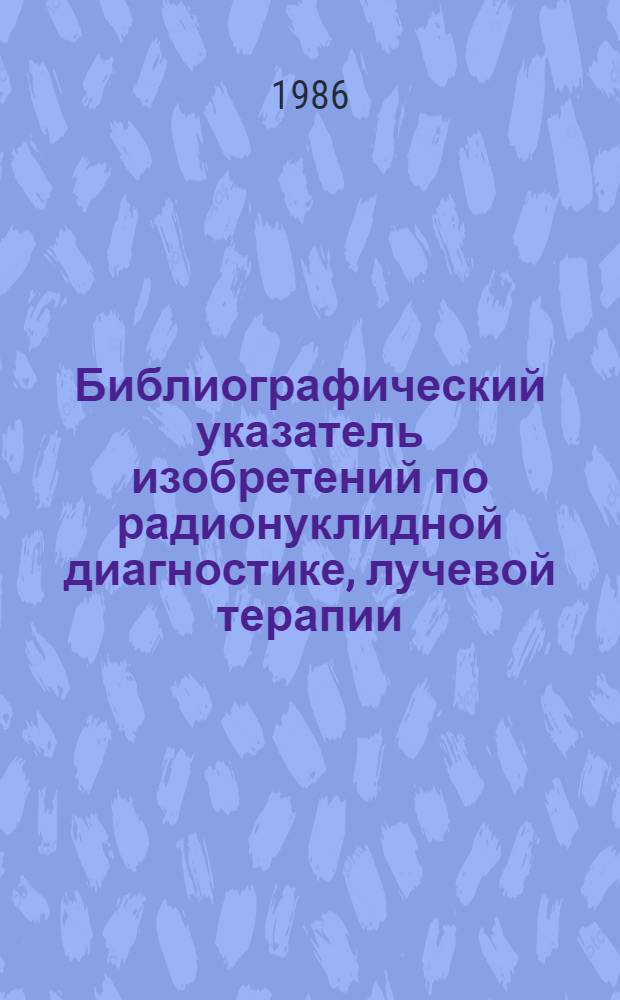 Библиографический указатель изобретений по радионуклидной диагностике, лучевой терапии, дозиметрии и радиационной защите : По материалам офиц. бюл. пат. ведомст СССР Великобритании, Франции, США, ФРГ, Японии