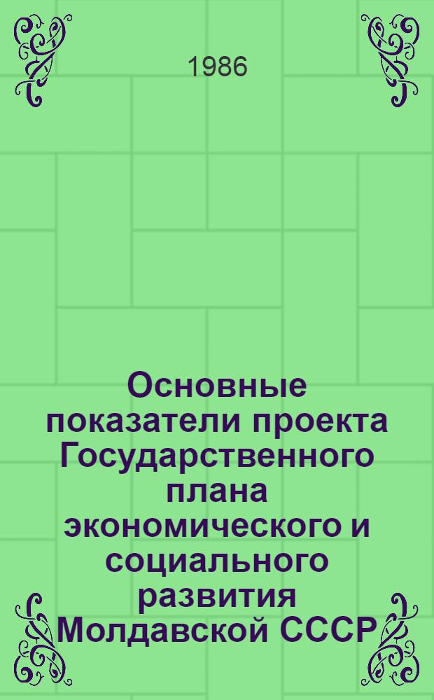 Основные показатели проекта Государственного плана экономического и социального развития Молдавской СССР... ... на 1986-1990 годы
