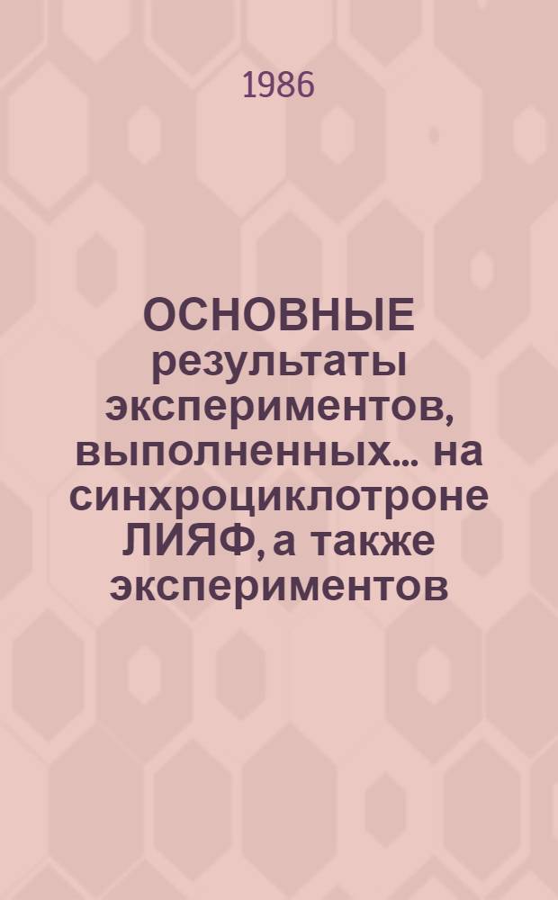 ОСНОВНЫЕ результаты экспериментов, выполненных ... на синхроциклотроне ЛИЯФ, а также экспериментов, выполненных на других ускорителях и установках с участием сотрудников лаборатории физики высоких энергий : (Оператив.-информ. материалы)