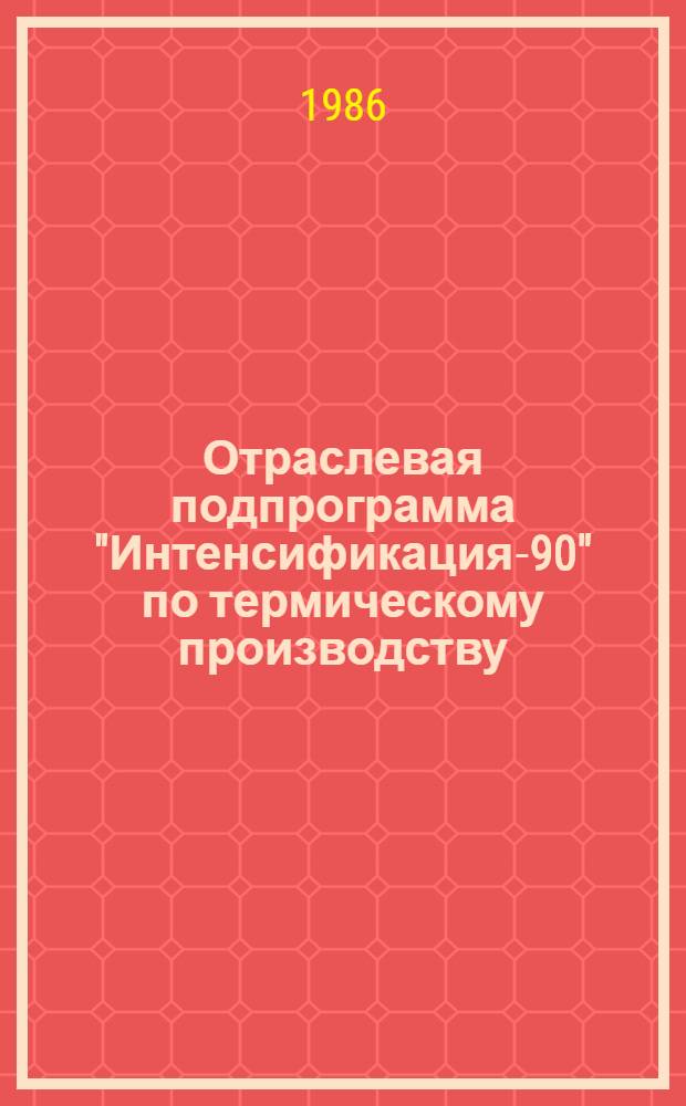 Отраслевая подпрограмма "Интенсификация-90" по термическому производству : (Задания по повышению технического уровня на 12-ю пятилетку)