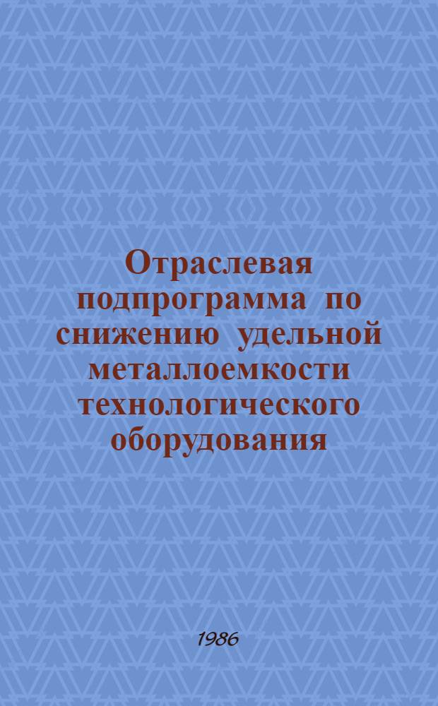 Отраслевая подпрограмма по снижению удельной металлоемкости технологического оборудования.. : Утв. М-вом машиностроения для лег. и пищ. пром-сти и быт. приборов 01.07.86. ... в двенадцатой пятилетке