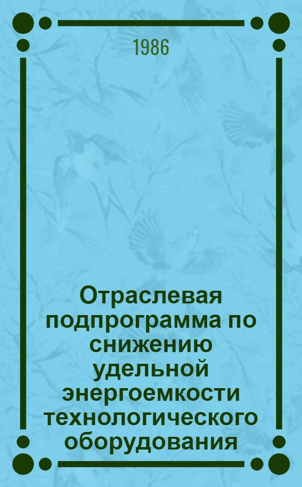 Отраслевая подпрограмма по снижению удельной энергоемкости технологического оборудования... : Утв. Гл. техн. упр. М-ва машиностроения для лег. и пищ. пром-сти и быт. приборов 04.01.86