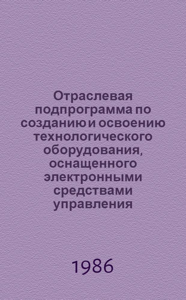 Отраслевая подпрограмма по созданию и освоению технологического оборудования, оснащенного электронными средствами управления, в том числе микропроцессорной техникой... : Утв. Гл. техн. упр. М-ва машиностроения для лег. и пищ. пром-сти и быт. приборов 04.07.86