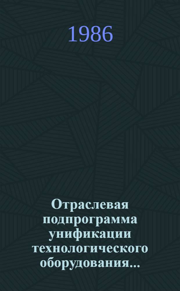 Отраслевая подпрограмма унификации технологического оборудования... : Утв. М-вом машиностроения для лег. и пищ. пром-сти и быт. приборов 01.07.86