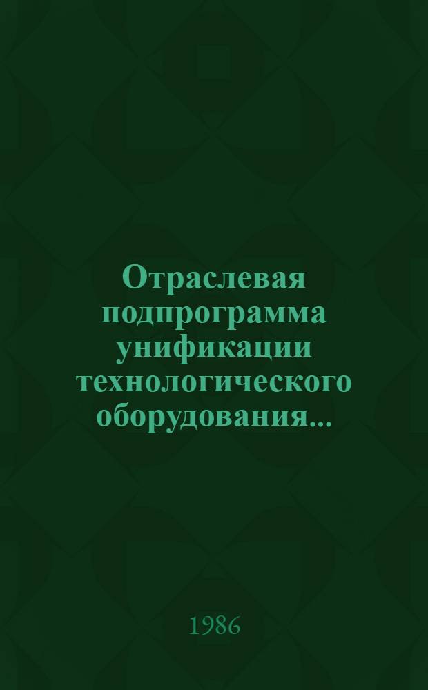 Отраслевая подпрограмма унификации технологического оборудования.. : Утв. М-вом машиностроения для лег. и пищ. пром-сти и быт. приборов 01.07.86. ... в двенадцатой пятилетке