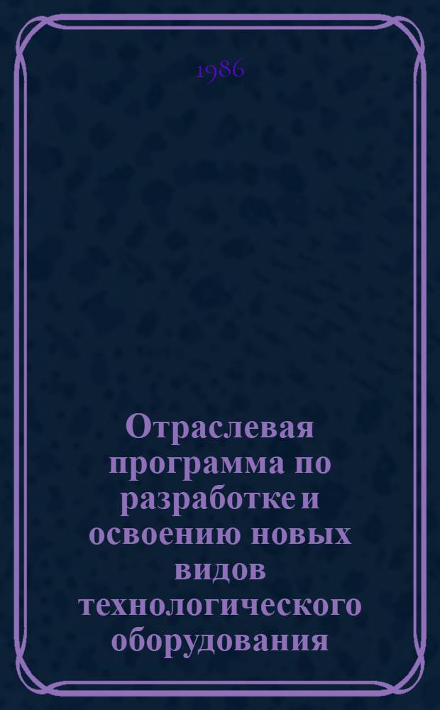 Отраслевая программа по разработке и освоению новых видов технологического оборудования... : Утв. М-вом машиностроения для лег. и пищ. пром-сти и быт. приборов 01.07.86