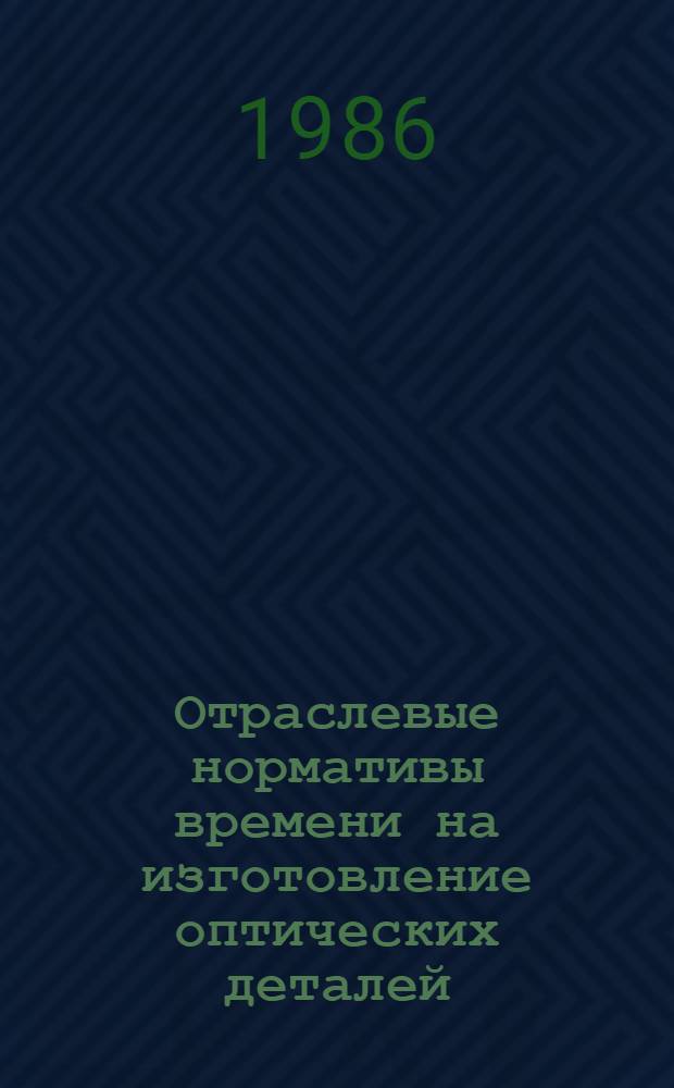 Отраслевые нормативы времени на изготовление оптических деталей: (линз, призм, зеркал) : (Единич., мелкосер., среднесер. пр-во) : Утв. М-вом приборостроения, средств автоматизации и систем. упр. 27.03.86