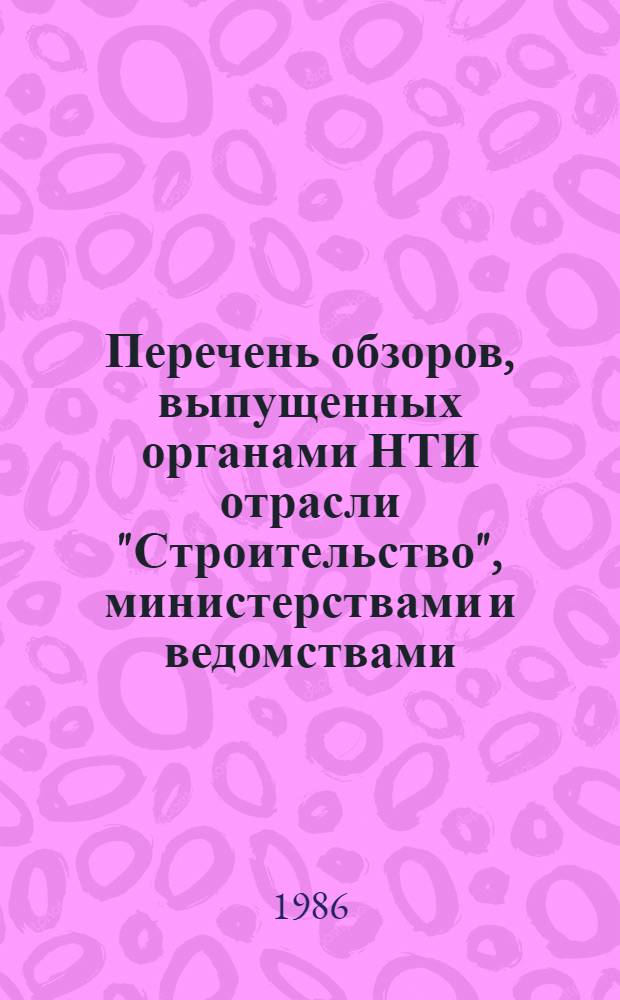 Перечень обзоров, выпущенных органами НТИ отрасли "Строительство", министерствами и ведомствами... ... в 1981-85 г.