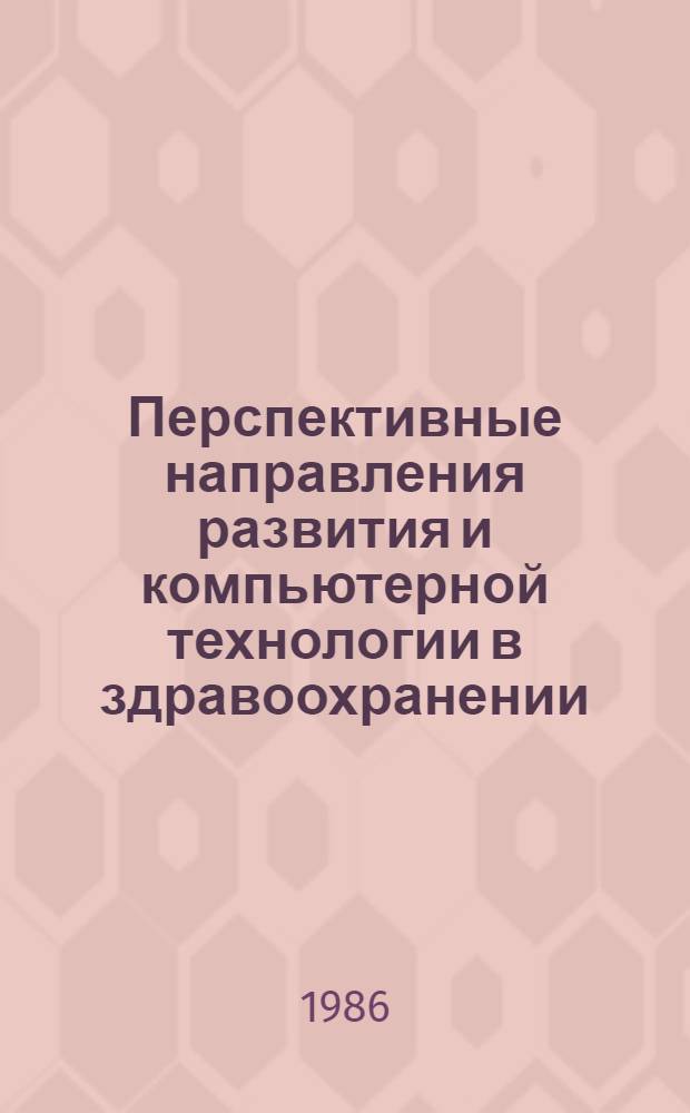 Перспективные направления развития и компьютерной технологии в здравоохранении : Тез. докл. всесоюз. науч. конф., 25-26 нояб. 1986 г., Москва [В 2 ч. Ч. 1