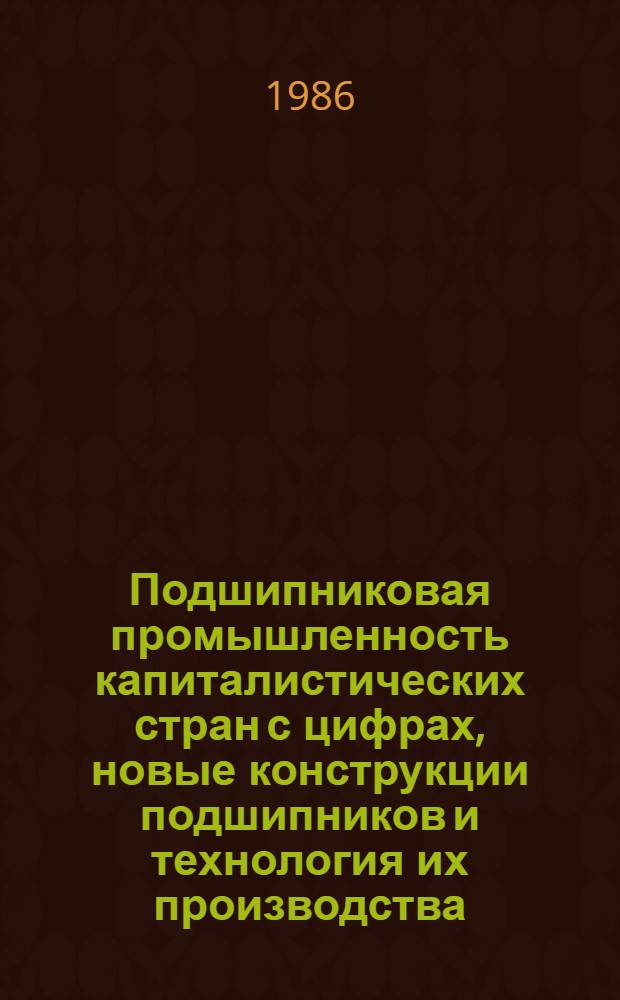 Подшипниковая промышленность капиталистических стран с цифрах, новые конструкции подшипников и технология их производства : Ежегодник