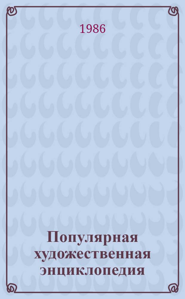 Популярная художественная энциклопедия : Архитектура. Живопись. Скульптура. Графика. Декор. искусство. [Кн. 1] : А - М