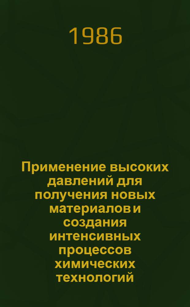 Применение высоких давлений для получения новых материалов и создания интенсивных процессов химических технологий : Всесоюз. совещ., 25-27 июня 1986 г. Тез. докл. Ч. 1