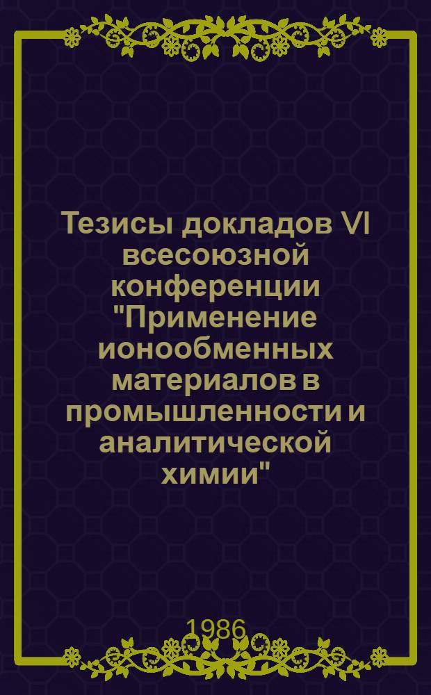 Тезисы докладов VI всесоюзной конференции "Применение ионообменных материалов в промышленности и аналитической химии", 14-17 окт. 1986 г. Ч. 1