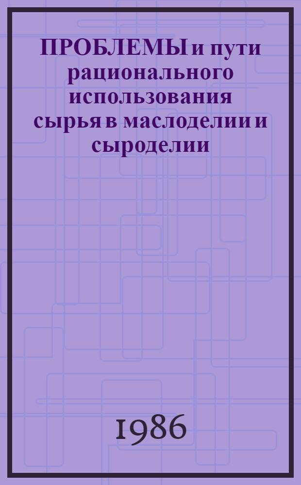 ПРОБЛЕМЫ и пути рационального использования сырья в маслоделии и сыроделии : Тез. докл. VII науч.-техн. конф., 29-30 мая 1986 г. 1.1